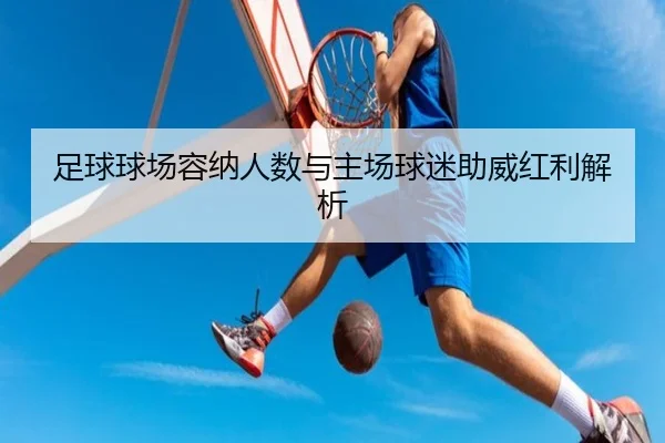 足球球场容纳人数与主场球迷助威红利解析